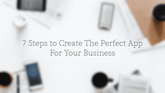 7 Steps to Create The Perfect App For Your Business
